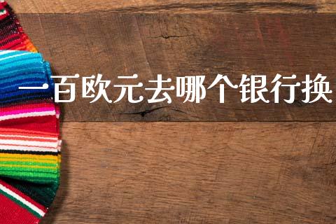 一百欧元去哪个银行换_https://wap.jnbaishite.cn_理财投资_第1张