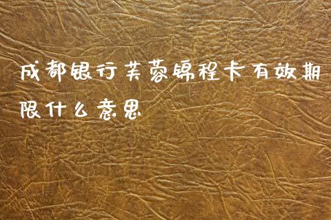 成都银行芙蓉锦程卡有效期限什么意思_https://wap.jnbaishite.cn_金融资讯_第1张