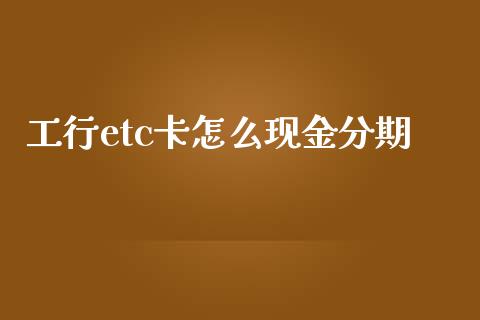 工行etc卡怎么现金分期_https://wap.jnbaishite.cn_全球财富_第1张