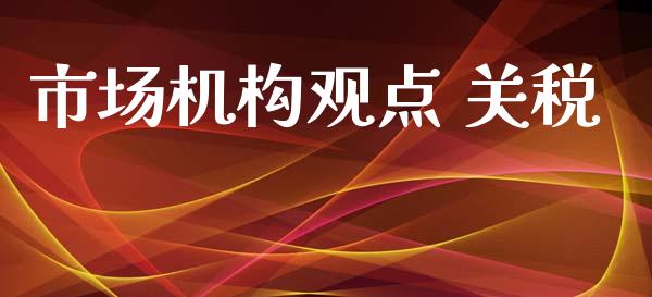 市场机构观点 关税_https://wap.jnbaishite.cn_期货资讯_第1张