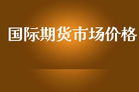 国际期货市场价格_https://wap.jnbaishite.cn_全球财富_第1张