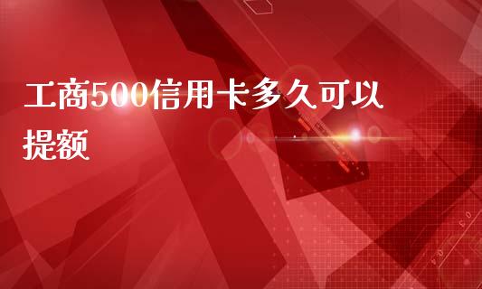 工商500信用卡多久可以提额_https://wap.jnbaishite.cn_期货资讯_第1张