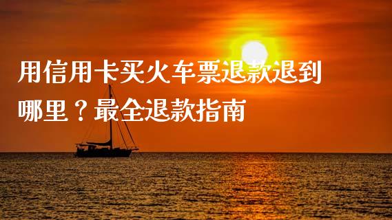 用信用卡买火车票退款退到哪里？最全退款指南_https://wap.jnbaishite.cn_全球财富_第1张