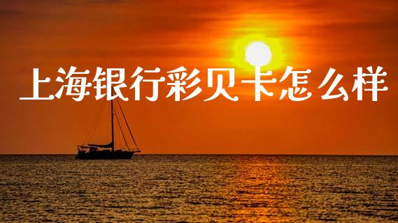 上海银行彩贝卡怎么样_https://wap.jnbaishite.cn_全球财富_第1张
