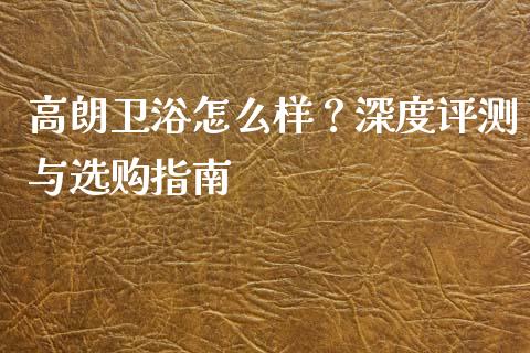 高朗卫浴怎么样？深度评测与选购指南_https://wap.jnbaishite.cn_期货资讯_第1张