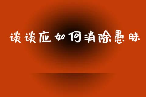 谈谈应如何消除愚昧_https://wap.jnbaishite.cn_金融资讯_第1张