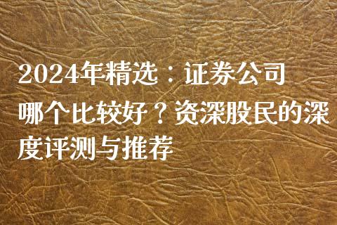 2024年精选：证券公司哪个比较好？资深股民的深度评测与推荐_https://wap.jnbaishite.cn_期货资讯_第1张