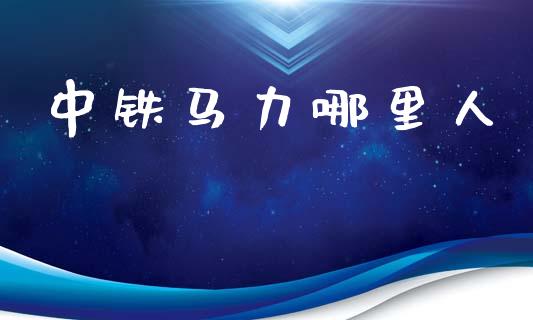中铁马力哪里人_https://wap.jnbaishite.cn_全球财富_第1张