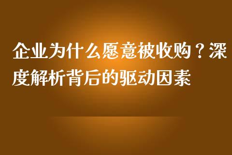 企业为什么愿意被收购？深度解析背后的驱动因素_https://wap.jnbaishite.cn_期货资讯_第1张
