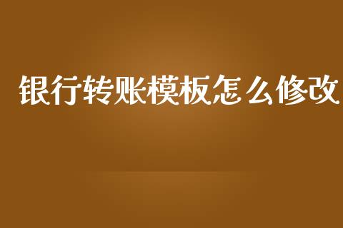 银行转账模板怎么修改_https://wap.jnbaishite.cn_全球财富_第1张