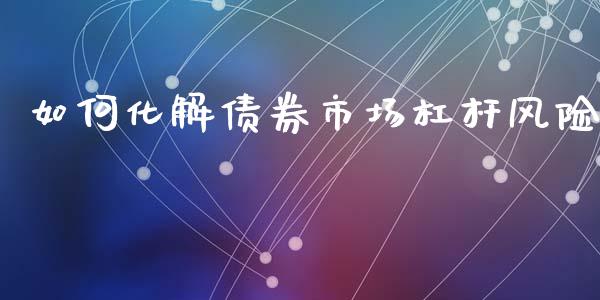 如何化解债券市场杠杆风险_https://wap.jnbaishite.cn_全球财富_第1张