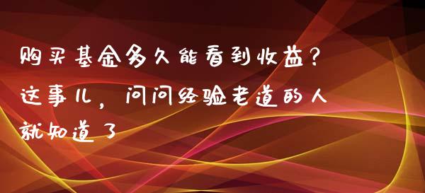 购买基金多久能看到收益？这事儿，问问经验老道的人就知道了_https://wap.jnbaishite.cn_期货资讯_第1张