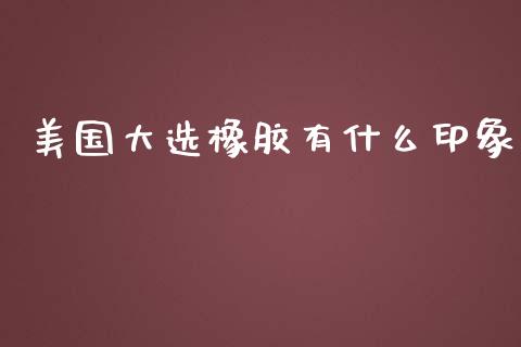 美国大选橡胶有什么印象_https://wap.jnbaishite.cn_全球财富_第1张