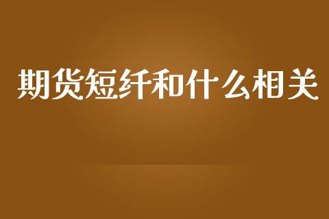 期货短纤和什么相关_https://wap.jnbaishite.cn_全球财富_第1张