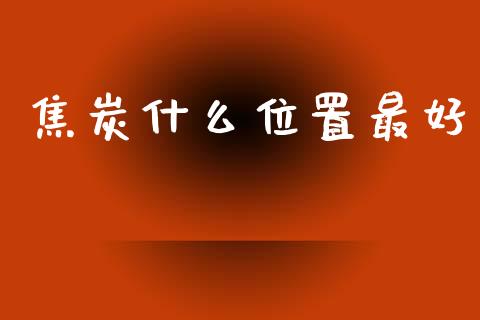焦炭什么位置最好_https://wap.jnbaishite.cn_期货资讯_第1张