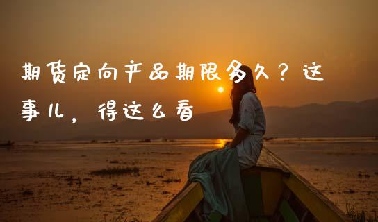 期货定向产品期限多久？这事儿，得这么看_https://wap.jnbaishite.cn_期货资讯_第1张