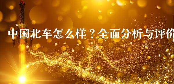 中国北车怎么样？全面分析与评价_https://wap.jnbaishite.cn_期货资讯_第1张