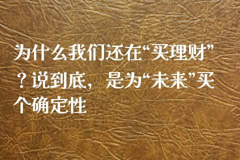 为什么我们还在“买理财”？说到底，是为“未来”买个确定性_https://wap.jnbaishite.cn_金融资讯_第1张