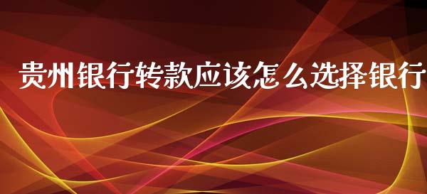贵州银行转款应该怎么选择银行_https://wap.jnbaishite.cn_金融资讯_第1张