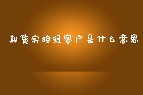 期货实控组客户是什么意思_https://wap.jnbaishite.cn_期货资讯_第1张