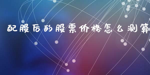 配股后的股票价格怎么测算_https://wap.jnbaishite.cn_全球财富_第1张