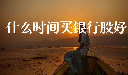 什么时间买银行股好_https://wap.jnbaishite.cn_期货资讯_第1张