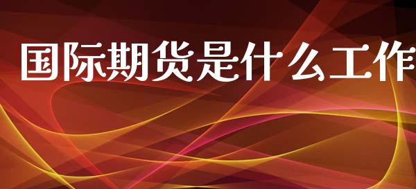 国际期货是什么工作_https://wap.jnbaishite.cn_金融资讯_第1张