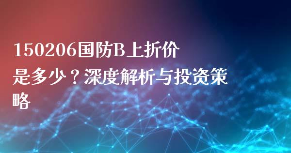 150206国防B上折价是多少？深度解析与投资策略_https://wap.jnbaishite.cn_金融资讯_第1张