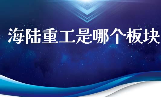 海陆重工是哪个板块_https://wap.jnbaishite.cn_全球财富_第1张
