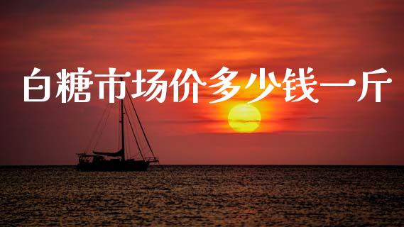 白糖市场价多少钱一斤_https://wap.jnbaishite.cn_理财投资_第1张