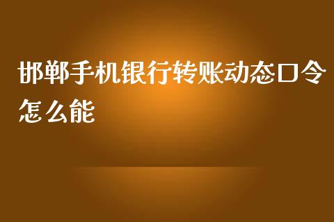 邯郸手机银行转账动态口令怎么能_https://wap.jnbaishite.cn_金融资讯_第1张