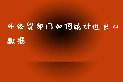 外经贸部门如何统计进出口数据_https://wap.jnbaishite.cn_期货资讯_第1张
