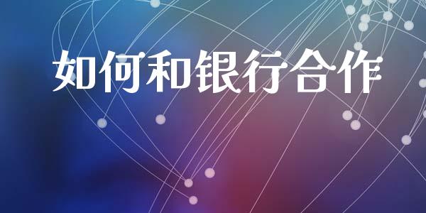 如何和银行合作_https://wap.jnbaishite.cn_金融资讯_第1张