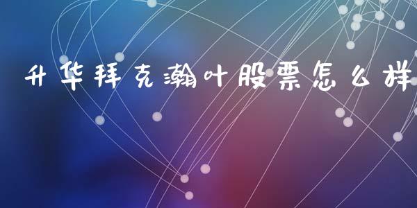 升华拜克瀚叶股票怎么样_https://wap.jnbaishite.cn_金融资讯_第1张