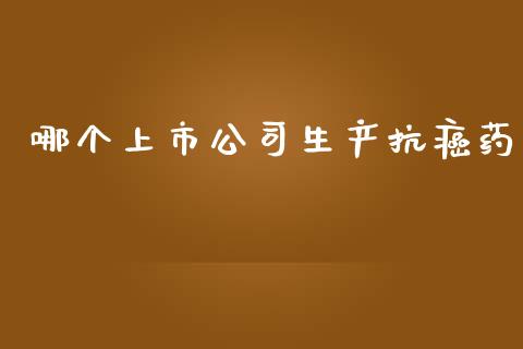 哪个上市公司生产抗癌药_https://wap.jnbaishite.cn_期货资讯_第1张