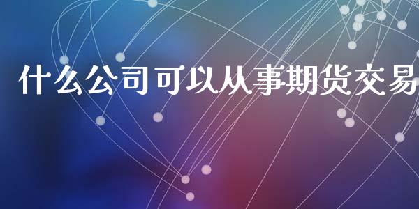 什么公司可以从事期货交易_https://wap.jnbaishite.cn_理财投资_第1张