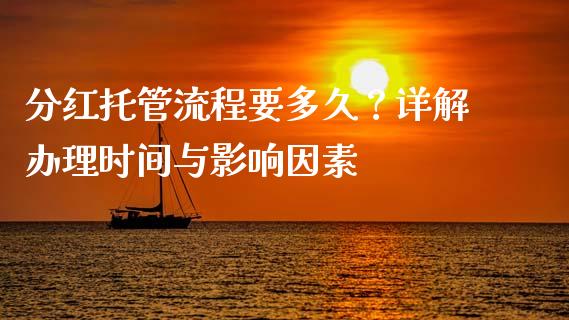 分红托管流程要多久?详解办理时间与影响因素_全球财富_第1张_全球财富_理财投资_金融资讯_期货资讯 分红托管流程要多久?详解办理时间与影响因素_https://wap.jnbaishite.cn_全球财富_第1张