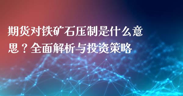 期货对铁矿石压制是什么意思？全面解析与投资策略_https://wap.jnbaishite.cn_全球财富_第1张