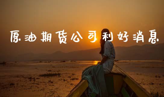原油期货公司利好消息_https://wap.jnbaishite.cn_金融资讯_第1张