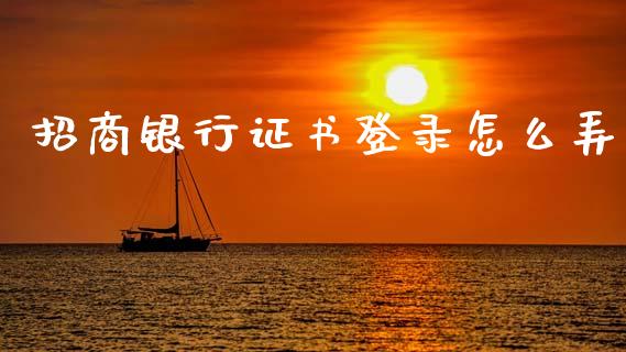 招商银行证书登录怎么弄_https://wap.jnbaishite.cn_期货资讯_第1张
