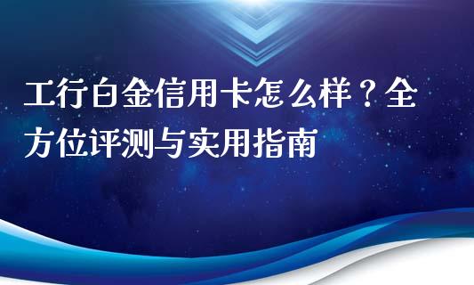 工行白金信用卡怎么样？全方位评测与实用指南_https://wap.jnbaishite.cn_金融资讯_第1张