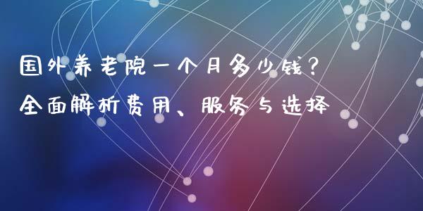 国外养老院一个月多少钱？全面解析费用、服务与选择_https://wap.jnbaishite.cn_全球财富_第1张