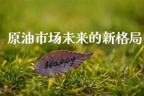 原油市场未来的新格局_https://wap.jnbaishite.cn_全球财富_第1张
