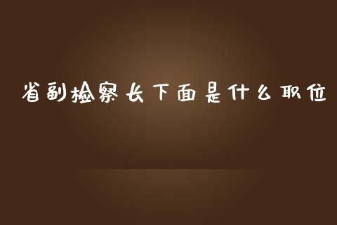 省副检察长下面是什么职位_https://wap.jnbaishite.cn_理财投资_第1张