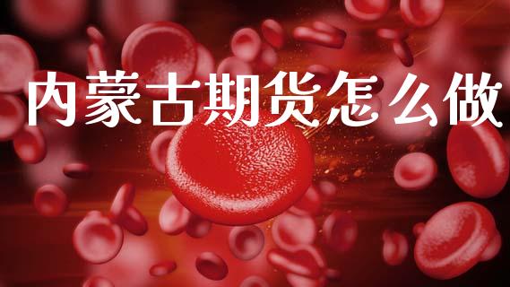 内蒙古期货怎么做_https://wap.jnbaishite.cn_全球财富_第1张