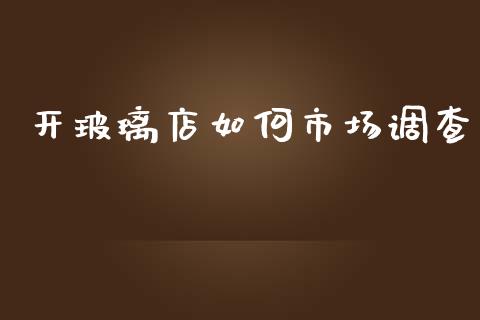 开玻璃店如何市场调查_https://wap.jnbaishite.cn_全球财富_第1张