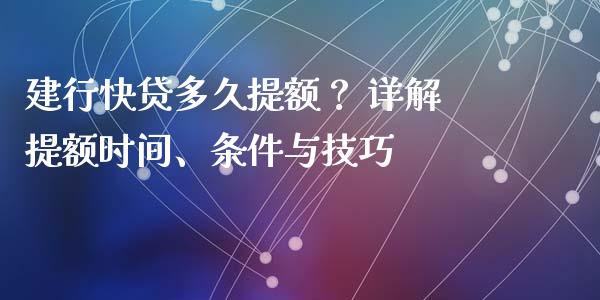 建行快贷多久提额？ 详解提额时间、条件与技巧_https://wap.jnbaishite.cn_全球财富_第1张