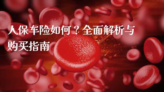 人保车险如何？全面解析与购买指南_https://wap.jnbaishite.cn_期货资讯_第1张
