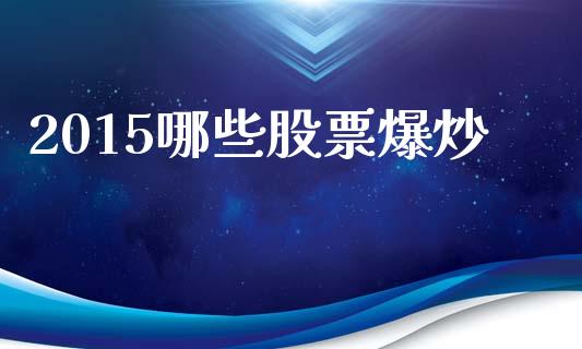 2015哪些股票爆炒_https://wap.jnbaishite.cn_金融资讯_第1张