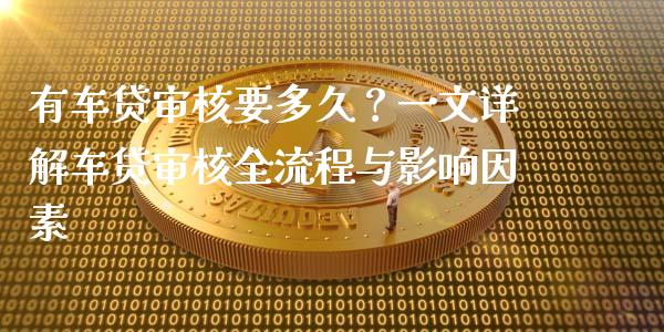 有车贷审核要多久?一文详解车贷审核全流程与影响因素_金融资讯_第1张_全球财富_理财投资_金融资讯_期货资讯 有车贷审核要多久?一文详解车贷审核全流程与影响因素_https://wap.jnbaishite.cn_金融资讯_第1张